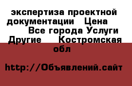 экспертиза проектной документации › Цена ­ 10 000 - Все города Услуги » Другие   . Костромская обл.